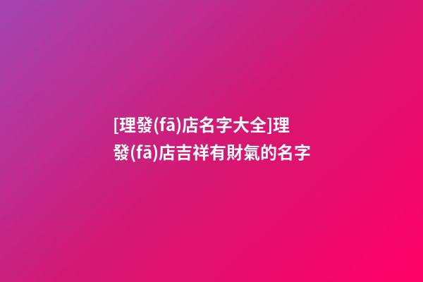 [理發(fā)店名字大全]理發(fā)店吉祥有財氣的名字-第1張-店鋪起名-玄機派
